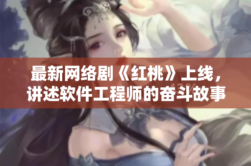 最新网络剧《红桃》上线，讲述软件工程师的奋斗故事！