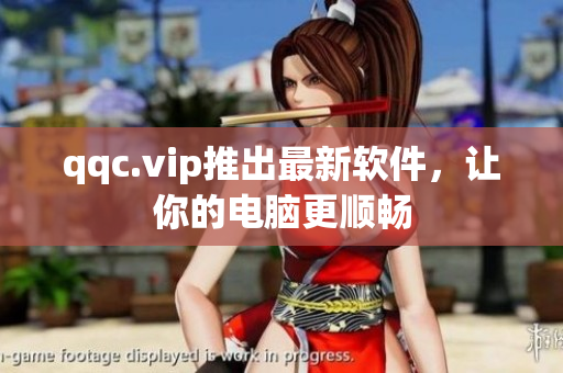 qqc.vip推出最新软件，让你的电脑更顺畅
