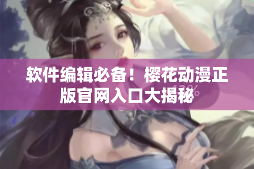 软件编辑必备！樱花动漫正版官网入口大揭秘