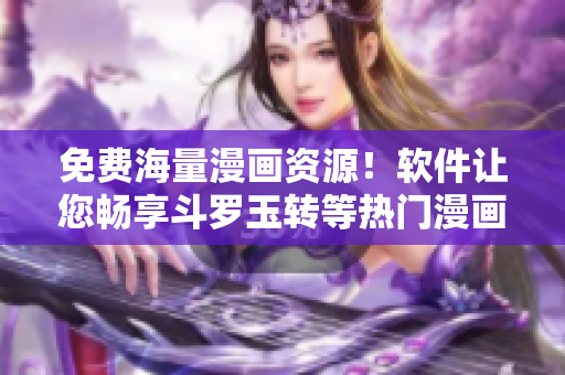 免费海量漫画资源！软件让您畅享斗罗玉转等热门漫画
