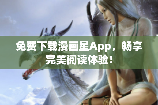 免费下载漫画星App，畅享完美阅读体验！
