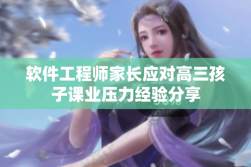 软件工程师家长应对高三孩子课业压力经验分享