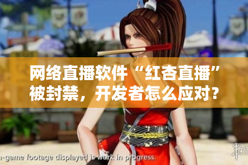 网络直播软件“红杏直播”被封禁，开发者怎么应对？