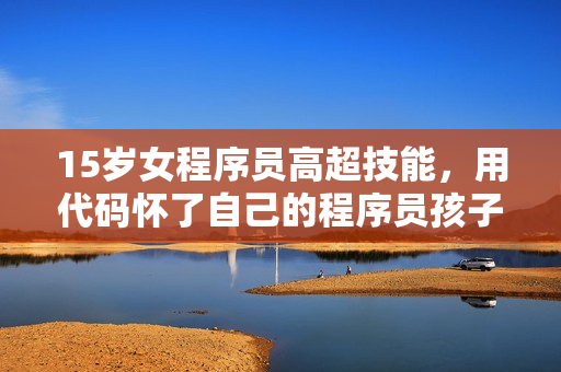 15岁女程序员高超技能，用代码怀了自己的程序员孩子，如何解决？