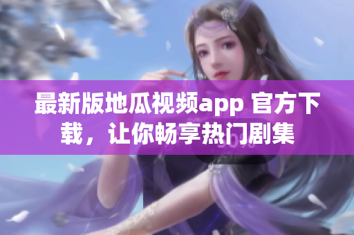 最新版地瓜视频app 官方下载，让你畅享热门剧集