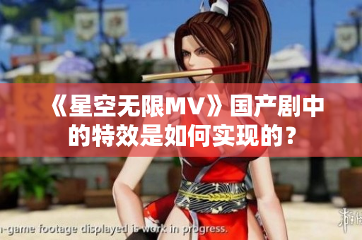 《星空无限MV》国产剧中的特效是如何实现的？