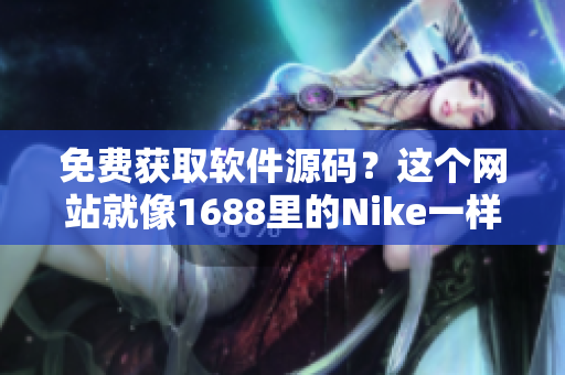 免费获取软件源码？这个网站就像1688里的Nike一样！