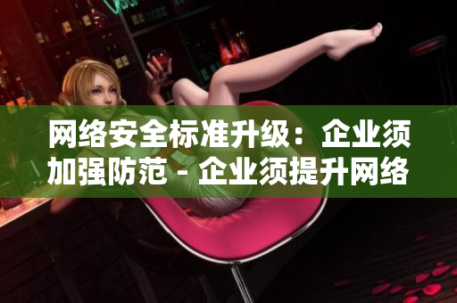 网络安全标准升级：企业须加强防范 - 企业须提升网络安全标准
