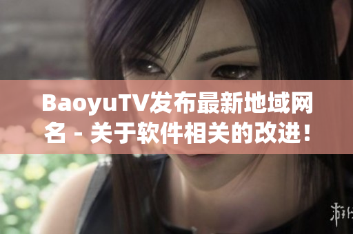 BaoyuTV发布最新地域网名 - 关于软件相关的改进！