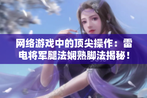 网络游戏中的顶尖操作：雷电将军腿法娴熟脚法揭秘！