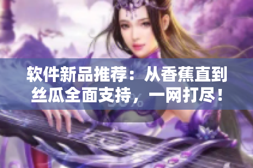 软件新品推荐：从香蕉直到丝瓜全面支持，一网打尽！