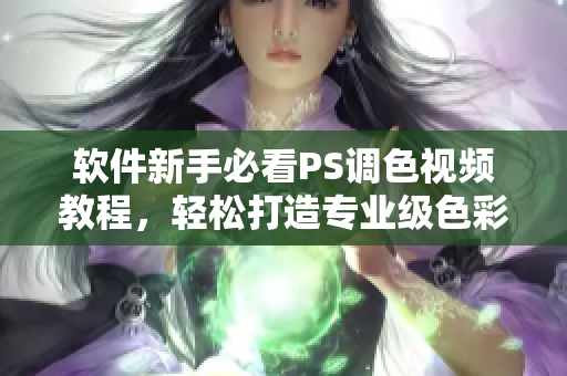 软件新手必看PS调色视频教程，轻松打造专业级色彩效果