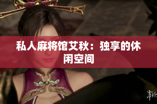 私人麻将馆艾秋：独享的休闲空间