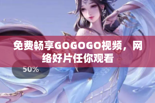 免费畅享GOGOGO视频，网络好片任你观看