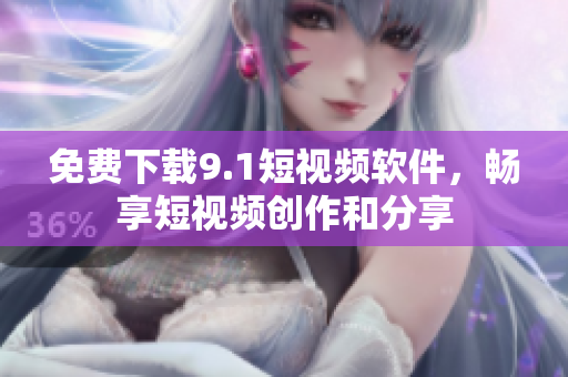 免费下载9.1短视频软件，畅享短视频创作和分享