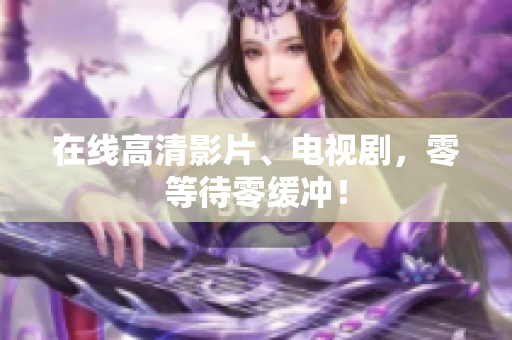 在线高清影片、电视剧，零等待零缓冲！