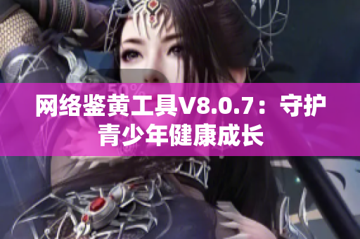 网络鉴黄工具V8.0.7：守护青少年健康成长