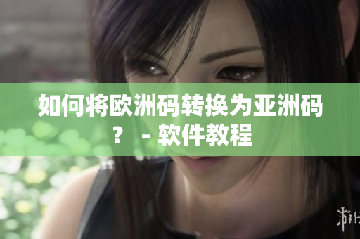 如何将欧洲码转换为亚洲码？ - 软件教程