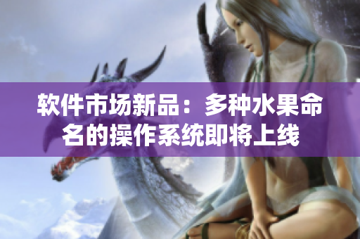 软件市场新品：多种水果命名的操作系统即将上线