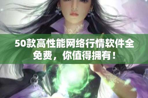 50款高性能网络行情软件全免费，你值得拥有！