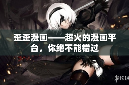 歪歪漫画——超火的漫画平台，你绝不能错过
