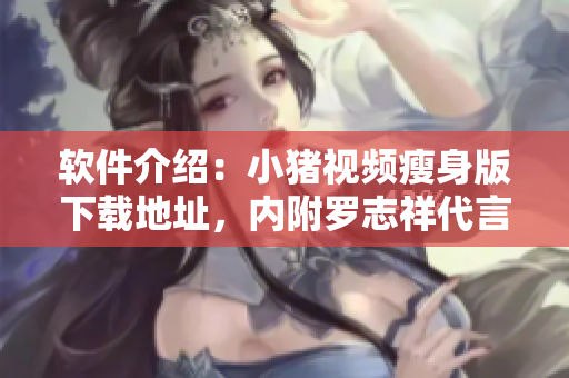 软件介绍：小猪视频瘦身版下载地址，内附罗志祥代言视频