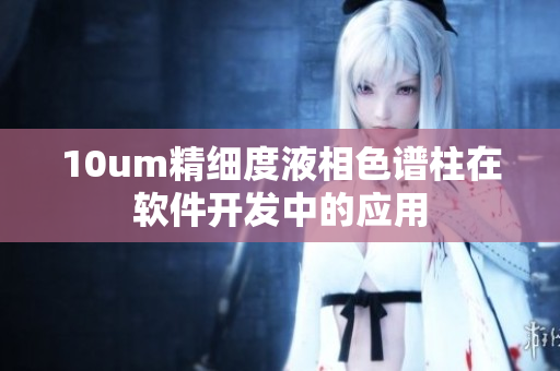 10um精细度液相色谱柱在软件开发中的应用