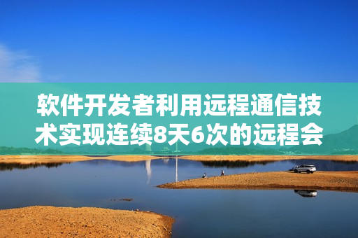 软件开发者利用远程通信技术实现连续8天6次的远程会议