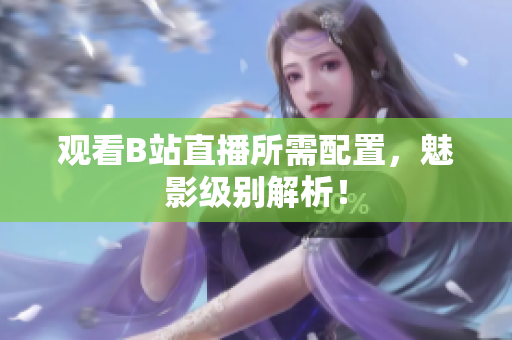 观看B站直播所需配置，魅影级别解析！