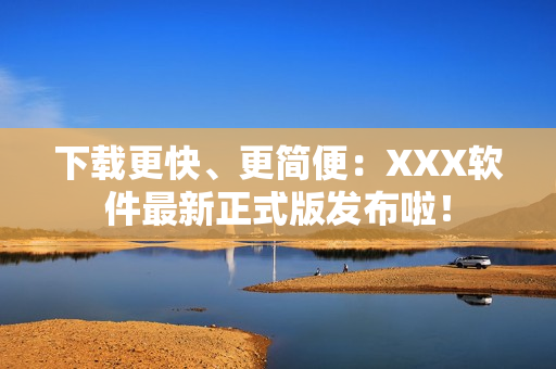 下载更快、更简便：XXX软件最新正式版发布啦！