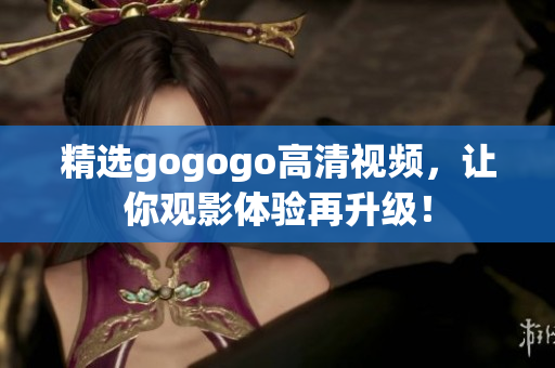 精选gogogo高清视频，让你观影体验再升级！