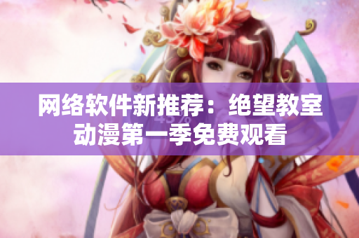网络软件新推荐：绝望教室动漫第一季免费观看