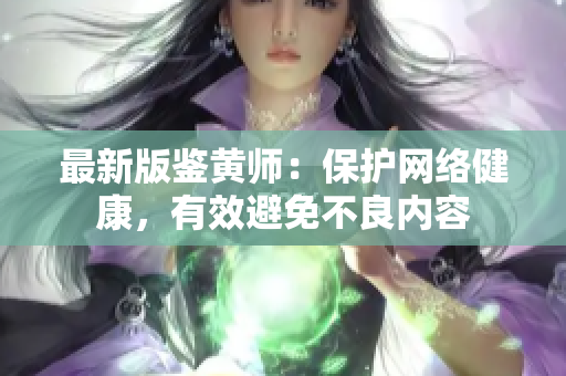 最新版鉴黄师：保护网络健康，有效避免不良内容