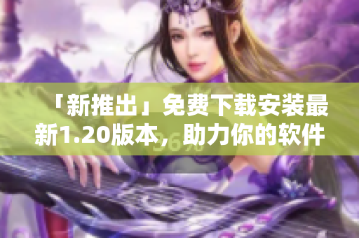 「新推出」免费下载安装最新1.20版本，助力你的软件使用体验！