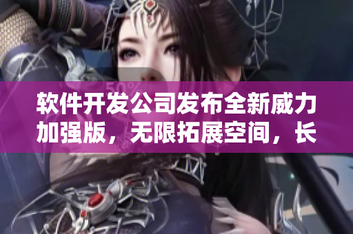 软件开发公司发布全新威力加强版，无限拓展空间，长按不膜拜更不删库！