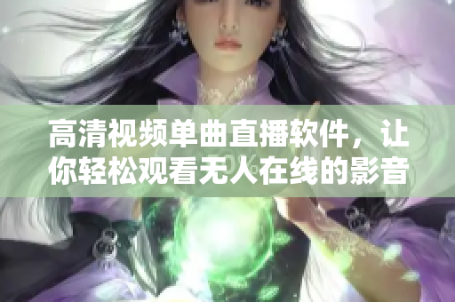高清视频单曲直播软件，让你轻松观看无人在线的影音内容
