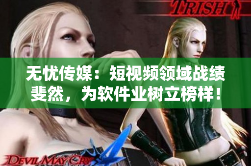无忧传媒：短视频领域战绩斐然，为软件业树立榜样！