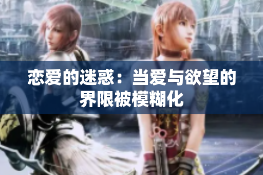 恋爱的迷惑：当爱与欲望的界限被模糊化