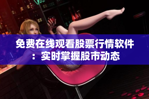 免费在线观看股票行情软件：实时掌握股市动态