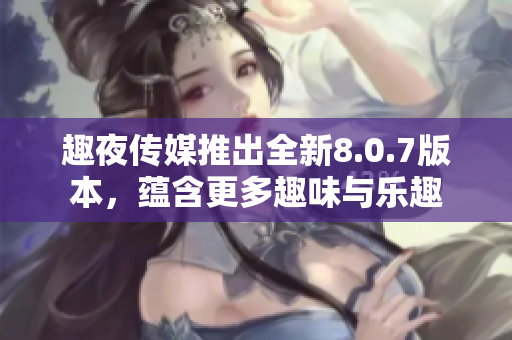 趣夜传媒推出全新8.0.7版本，蕴含更多趣味与乐趣