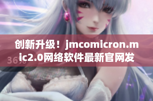 创新升级！jmcomicron.mic2.0网络软件最新官网发布