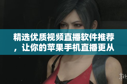 精选优质视频直播软件推荐，让你的苹果手机直播更从容