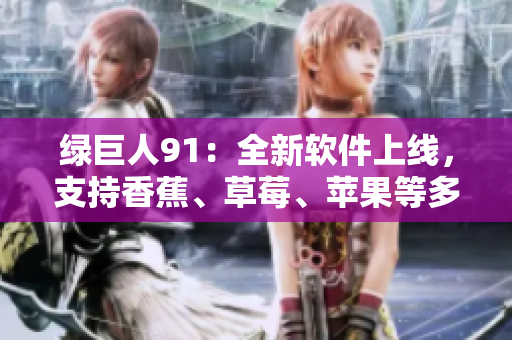 绿巨人91：全新软件上线，支持香蕉、草莓、苹果等多种格式！