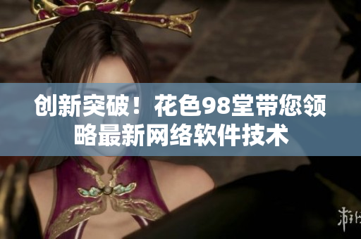 创新突破！花色98堂带您领略最新网络软件技术