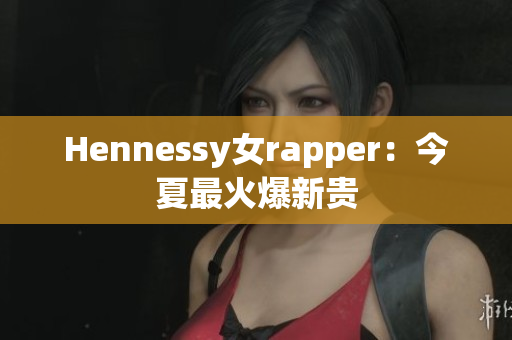 Hennessy女rapper：今夏最火爆新贵
