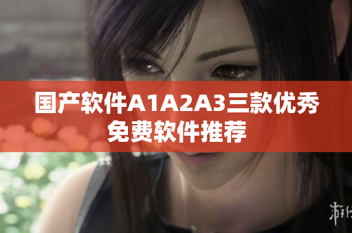 国产软件A1A2A3三款优秀免费软件推荐