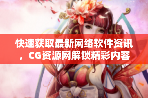 快速获取最新网络软件资讯，CG资源网解锁精彩内容