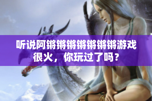 听说阿锵锵锵锵锵锵锵游戏很火，你玩过了吗？