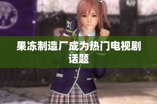果冻制造厂成为热门电视剧话题