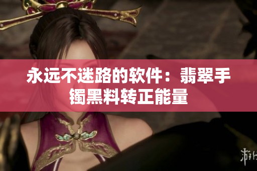 永远不迷路的软件：翡翠手镯黑料转正能量